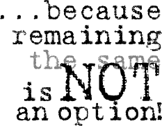 …because remaining the same is NOT an option!